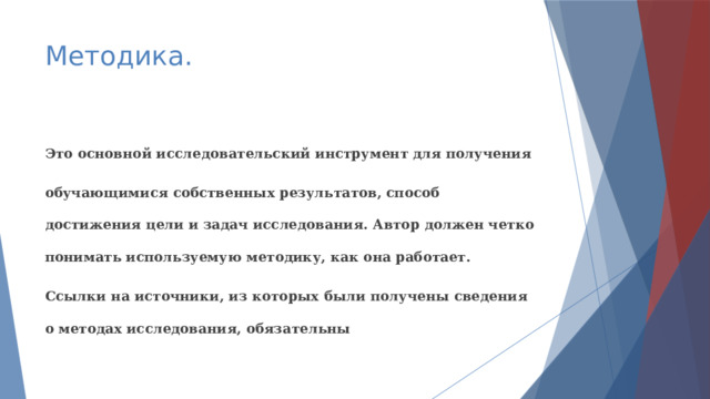 Методика. Это основной исследовательский инструмент для получения обучающимися собственных результатов, способ достижения цели и задач исследования. Автор должен четко понимать используемую методику, как она работает. Ссылки на источники, из которых были получены сведения о методах исследования, обязательны 