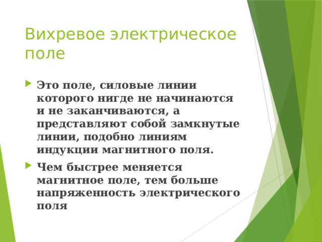 Вихревое электрическое поле Это поле, силовые линии которого нигде не начинаются и не заканчиваются, а представляют собой замкнутые линии, подобно линиям индукции магнитного поля. Чем быстрее меняется магнитное поле, тем больше напряженность электрического поля 
