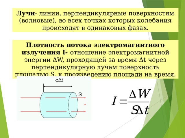 Лучи - линии, перпендикулярные поверхностям (волновые), во всех точках которых колебания происходят в одинаковых фазах. Плотность потока электромагнитного излучения I- отношение электромагнитной энергии ΔW, проходящей за время Δt через перпендикулярную лучам поверхность площадью S, к произведению площади на время. 
