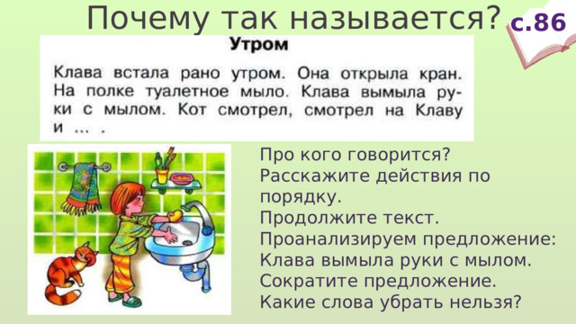 Почему так называется? с.86 Про кого говорится? Расскажите действия по порядку. Продолжите текст. Проанализируем предложение: Клава вымыла руки с мылом. Сократите предложение. Какие слова убрать нельзя? 