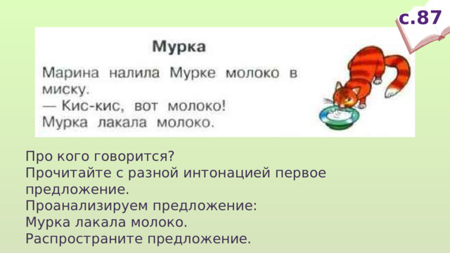с.87 Про кого говорится? Прочитайте с разной интонацией первое предложение. Проанализируем предложение: Мурка лакала молоко. Распространите предложение. 