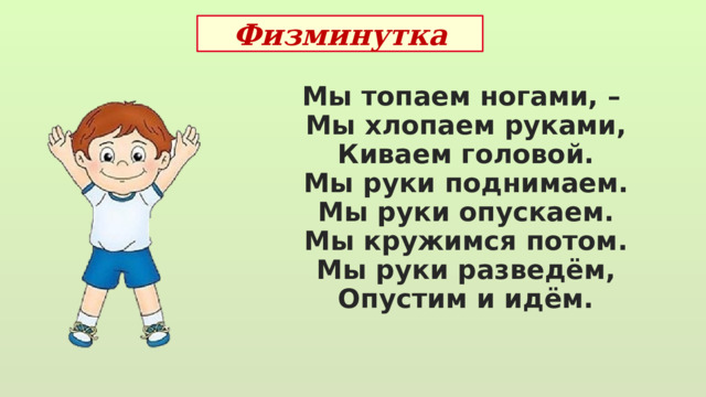 Физминутка Мы топаем ногами, – Мы хлопаем руками, Киваем головой. Мы руки поднимаем. Мы руки опускаем. Мы кружимся потом. Мы руки разведём, Опустим и идём. 