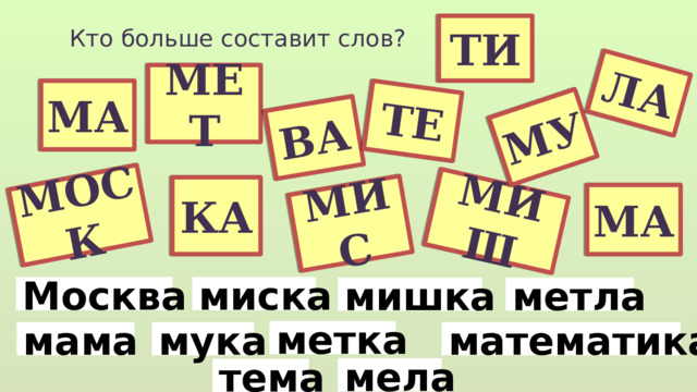 МИШ МИС МУ МОСК ЛА ВА ТЕ ТИ Кто больше составит слов? МЕТ МА КА МА Москва миска метла мишка метка математика мука мама мела тема 