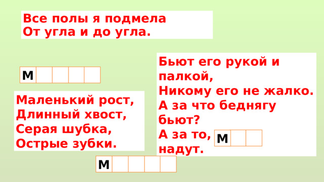 Все полы я подмела От угла и до угла.  Бьют его рукой и палкой, Никому его не жалко. А за что беднягу бьют? А за то, что он надут.   М  Маленький рост,  Длинный хвост,   Серая шубка, Острые зубки. М  М  