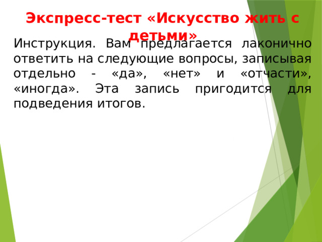 Экспресс-тест «Искусство жить с детьми» Инструкция. Вам предлагается лаконично ответить на следующие вопросы, записывая отдельно - «да», «нет» и «отчасти», «иногда». Эта запись пригодится для подведения итогов. 