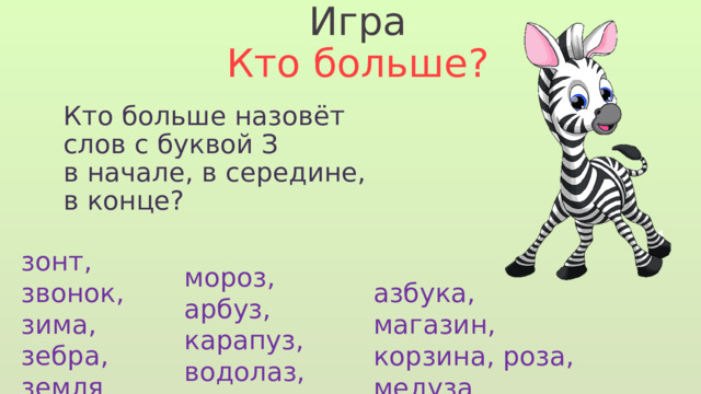 Игра Кто больше? Кто больше назовёт слов с буквой З в начале, в середине, в конце? зонт, звонок, зима, зебра, земля мороз, арбуз, карапуз, водолаз, приз азбука, магазин, корзина, роза, медуза 