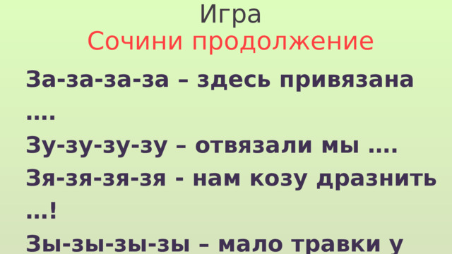 Игра Сочини продолжение За-за-за-за – здесь привязана …. Зу-зу-зу-зу – отвязали мы …. Зя-зя-зя-зя - нам козу дразнить …! Зы-зы-зы-зы – мало травки у …. Зе-зе-зе-зе сено я даю …. Зи-зи-зи-зи – нам подарки при…. 