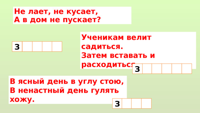 Не лает, не кусает, А в дом не пускает?  Ученикам велит садиться.  Затем вставать и расходиться.   З    З В ясный день в углу стою,  В ненастный день гулять хожу. З  