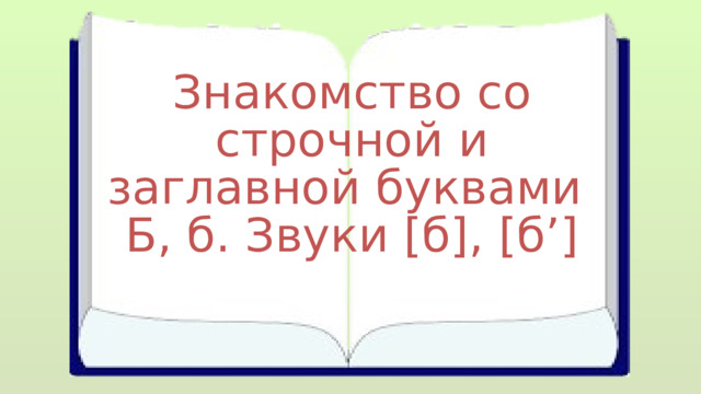 Знакомство со строчной и заглавной буквами Б, б. Звуки [б], [б’] 