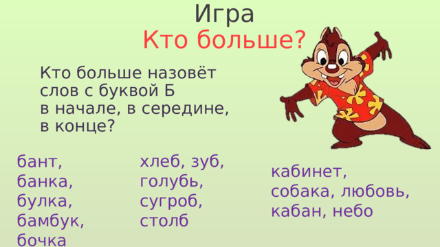 Игра Кто больше? Кто больше назовёт слов с буквой Б в начале, в середине, в конце? хлеб, зуб, голубь, сугроб, столб бант, банка, булка, бамбук, бочка кабинет, собака, любовь, кабан, небо 