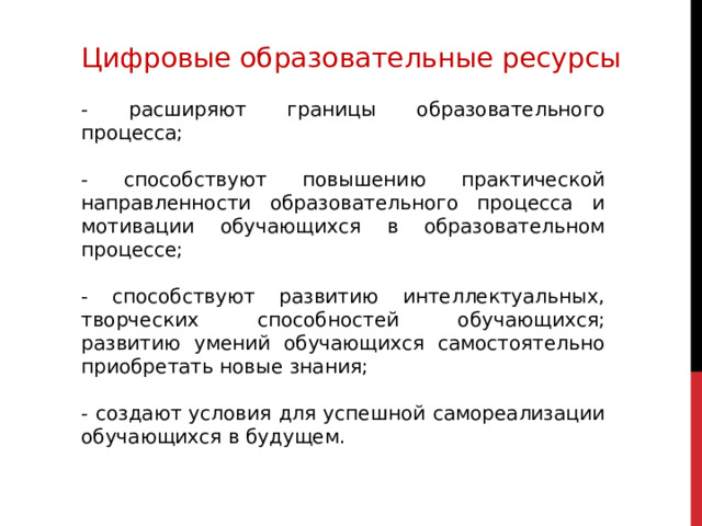 Цифровые образовательные ресурсы - расширяют границы образовательного процесса; - способствуют повышению практической направленности образовательного процесса и мотивации обучающихся в образовательном процессе; - способствуют развитию интеллектуальных, творческих способностей обучающихся; развитию умений обучающихся самостоятельно приобретать новые знания; - создают условия для успешной самореализации обучающихся в будущем. 