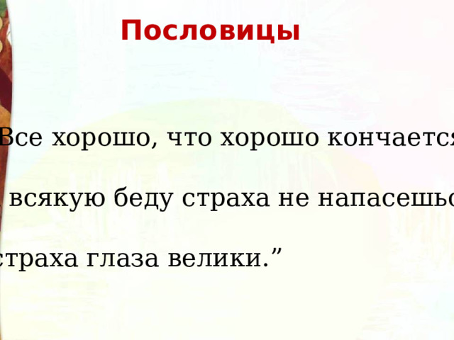  Пословицы “ Все хорошо, что хорошо кончается.”  “ На всякую беду страха не напасешься.”  “ У страха глаза велики.”  