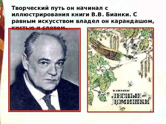 Творческий путь он начинал с иллюстрирования книги В.В. Бианки. С равным искусством владел он карандашом, кистью и словом. 