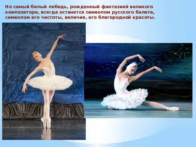 Но самый белый лебедь, рожденный фантазией великого композитора, всегда останется символом русского балета, символом его чистоты, величия, его благородной красоты.  