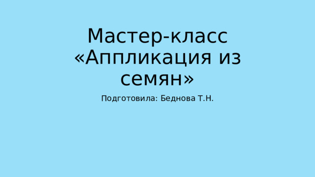 Мастер-класс «Аппликация из семян» Подготовила: Беднова Т.Н. 