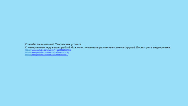 Спасибо за внимание! Творческих успехов!  С нетерпением жду ваших работ! Можно использовать различные семена (крупы). Посмотрите видеоролики.  https:// www.youtube.com/watch?v=dzHM5ZNSWBU    https:// www.youtube.com/watch?v=OsepcRU-1Rg    https:// www.youtube.com/watch?v=FBbsurtSrKI  