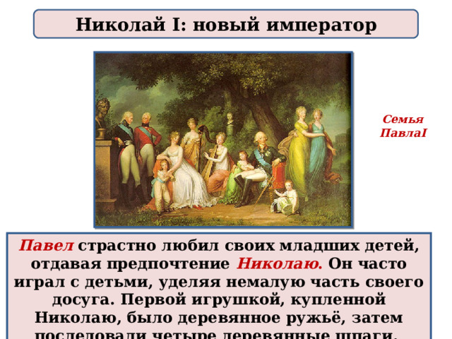 Николай I: новый император Семья Павла I Павел  страстно любил своих младших детей, отдавая предпочтение Николаю . Он часто играл с детьми, уделяя немалую часть своего досуга. Первой игрушкой, купленной Николаю, было деревянное ружьё, затем последовали четыре деревянные шпаги. 