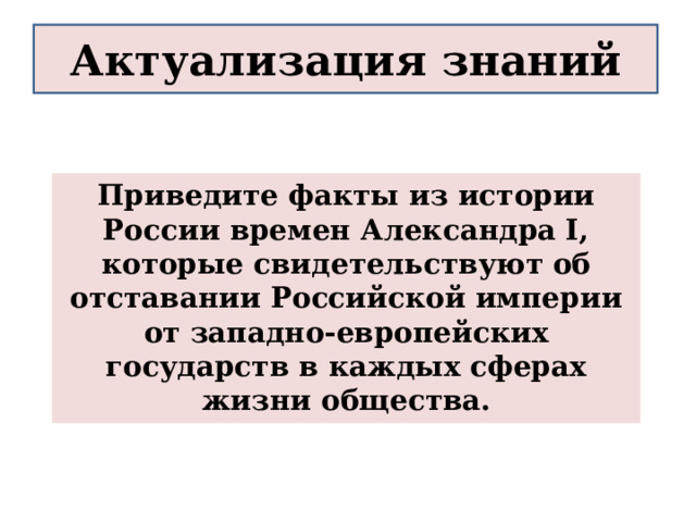 Актуализация знаний Приведите факты из истории России времен Александра I, которые свидетельствуют об отставании Российской империи от западно-европейских государств в каждых сферах жизни общества.  