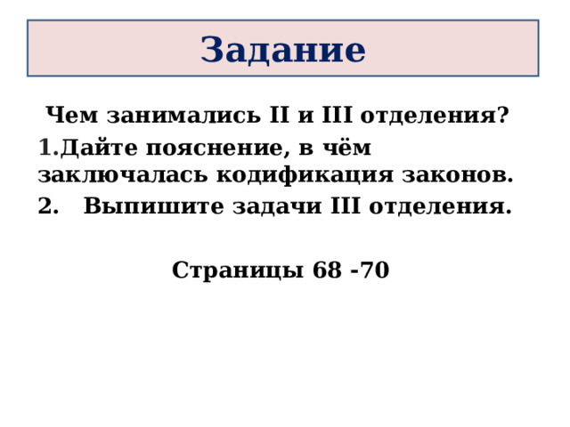Задание Чем занимались II и II I отделения? Дайте пояснение, в чём заключалась кодификация законов. 2. Выпишите задачи III отделения.  Страницы 68 -70  