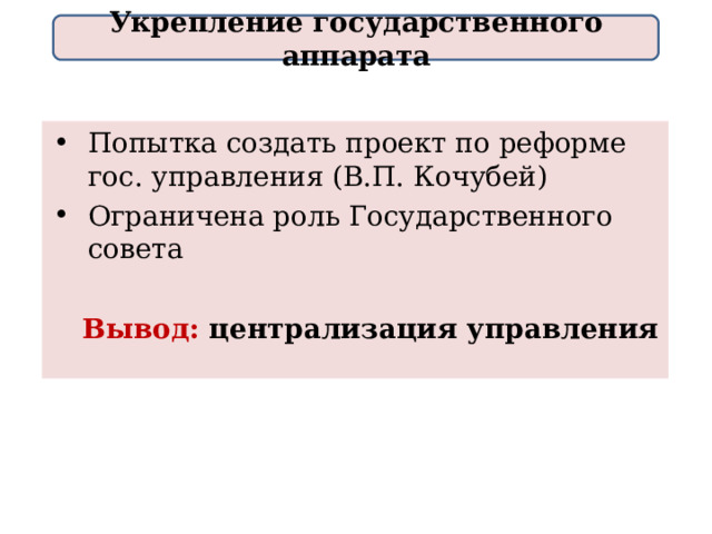 Укрепление государственного аппарата Попытка создать проект по реформе гос. управления (В.П. Кочубей) Ограничена роль Государственного совета   Вывод: централизация управления Вывод: централизация управления  