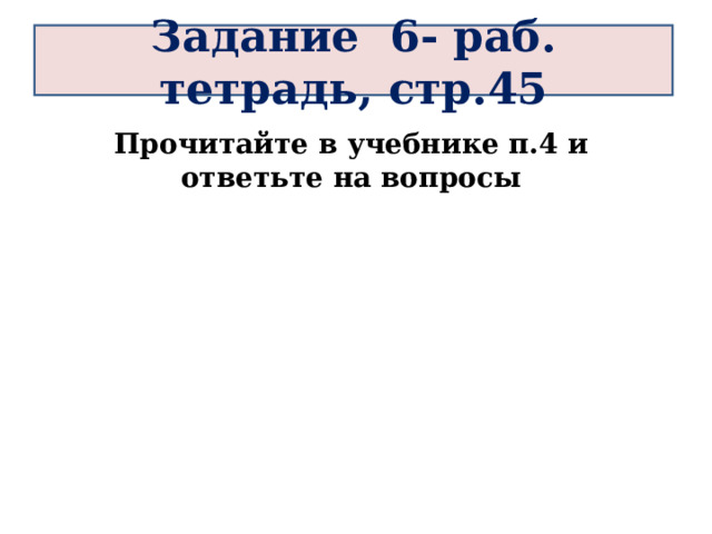 Задание 6- раб. тетрадь, стр.45 Прочитайте в учебнике п.4 и ответьте на вопросы 