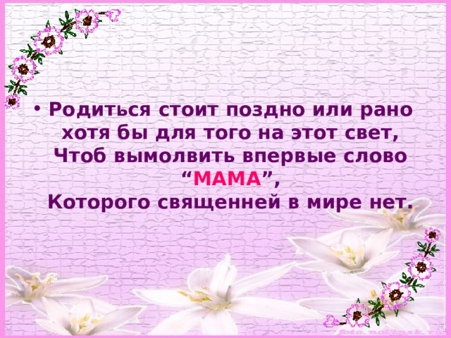 Родиться стоит поздно или рано  хотя бы для того на этот свет,  Чтоб вымолвить впервые слово “ МАМА ”,  Которого священней в мире нет. 