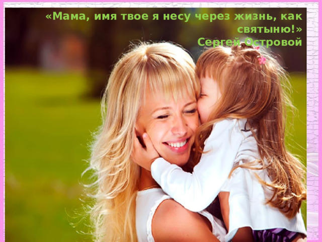 «Мама, имя твое я несу через жизнь, как святыню!»  Сергей Островой 