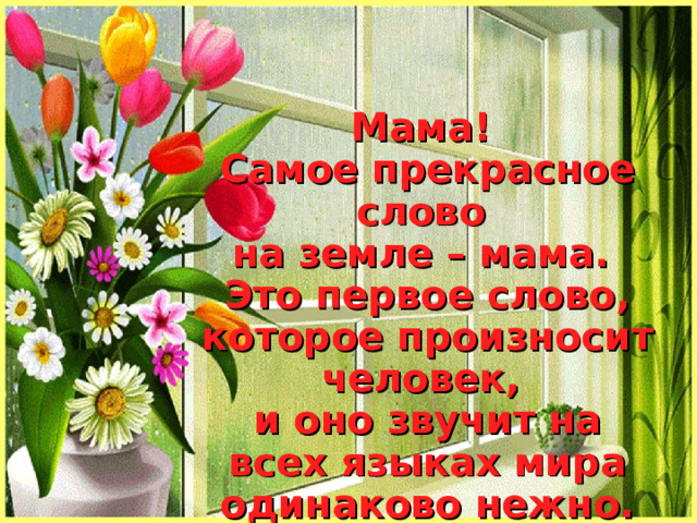 Мама! Самое прекрасное слово на земле – мама. Это первое слово, которое произносит человек, и оно звучит на всех языках мира одинаково нежно. 