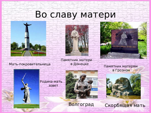 Во славу матери Памятник матери  в Донецке Мать-покровительница Памятник матерям в Грозном Родина-мать  зовет Волгоград Скорбящая мать 