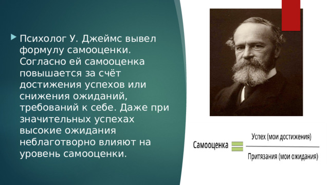 Психолог У. Джеймс вывел формулу самооценки. Согласно ей самооценка повышается за счёт достижения успехов или снижения ожиданий, требований к себе. Даже при значительных успехах высокие ожидания неблаготворно влияют на уровень самооценки. 