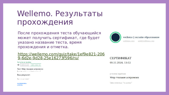 Wellemo. Результаты прохождения После прохождения теста обучающийся может получить сертификат, где будет указано название теста, время прохождения и отметка. https://wellemo.com/quiz/take/1ef9e821-2069-6d2e-9d28-25e16273f596/ru/ 