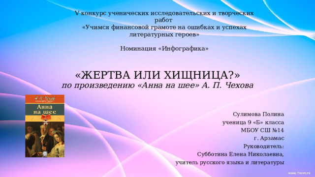 V конкурс ученических исследовательских и творческих работ «Учимся финансовой грамоте на ошибках и успехах литературных героев» Номинация «Инфографика» «ЖЕРТВА ИЛИ ХИЩНИЦА?»  по произведению «Анна на шее» А. П. Чехова Сулимова Полина ученица 9 «Б» класса МБОУ СШ №14 г. Арзамас Руководитель: Субботина Елена Николаевна, учитель русского языка и литературы 