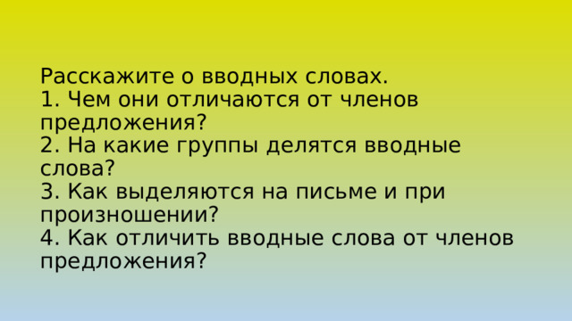 Расскажите о вводных словах.  1. Чем они отличаются от членов предложения?  2. На какие группы делятся вводные слова?  3. Как выделяются на письме и при произношении?  4. Как отличить вводные слова от членов предложения?   
