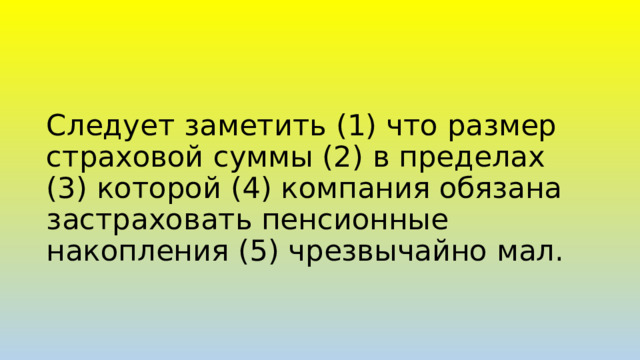 Следует заметить (1) что размер страховой суммы (2) в пределах (3) которой (4) компания обязана застраховать пенсионные накопления (5) чрезвычайно мал.   