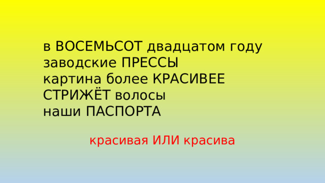 в ВОСЕМЬСОТ двадцатом году  заводские ПРЕССЫ  картина более КРАСИВЕЕ  СТРИЖЁТ волосы  наши ПАСПОРТА красивая ИЛИ красива 
