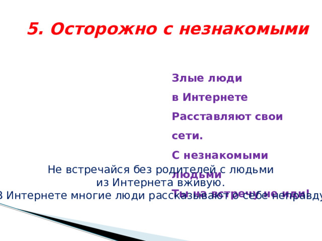 5. Осторожно с незнакомыми Злые люди в Интернете  Расставляют свои сети.  С незнакомыми людьми  Ты на встречу не иди!   Не встречайся без родителей с людьми из Интернета вживую. В Интернете многие люди рассказывают о себе неправду. 