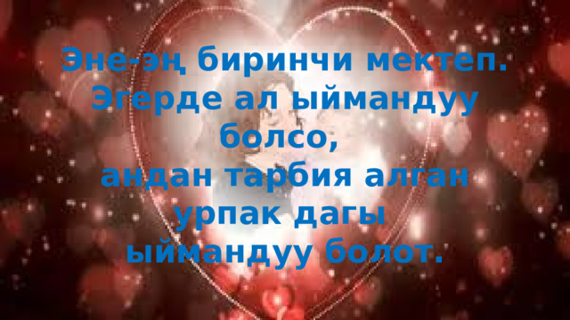 Эне-эң биринчи мектеп. Эгерде ал ыймандуу болсо, андан тарбия алган урпак дагы ыймандуу болот. 