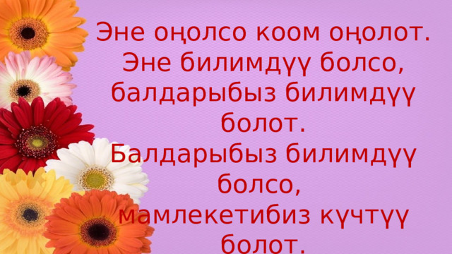 Эне оңолсо коом оңолот. Эне билимдүү болсо, балдарыбыз билимдүү болот. Балдарыбыз билимдүү болсо, мамлекетибиз күчтүү болот.  Гапыр Мадаминов 