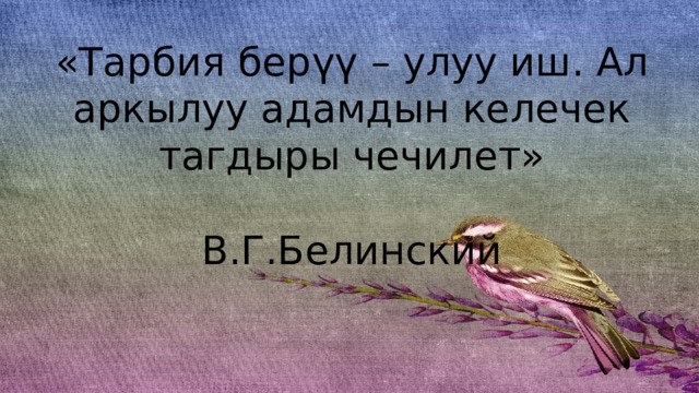  Тарбия дөңгөлөгү «Тарбия берүү – улуу иш. Ал аркылуу адамдын келечек тагдыры чечилет»  В.Г.Белинский 