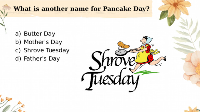 What is another name for Pancake Day?   Butter Day Mother's Day Shrove Tuesday Father's Day 