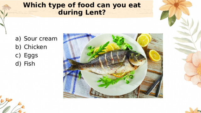 Which type of food can you eat during Lent?   Sour cream Chicken Eggs Fish 