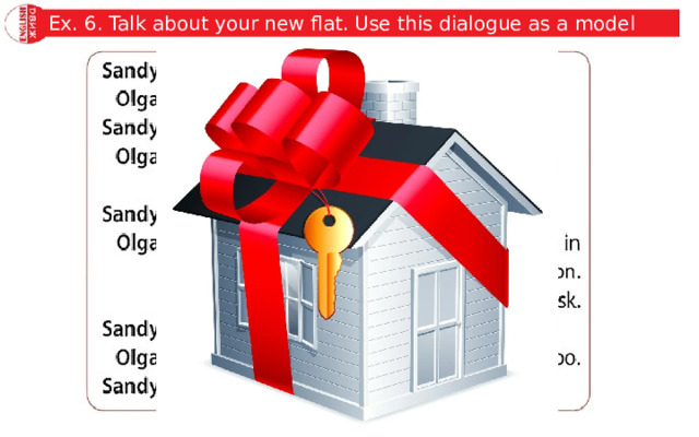 Ex. 6. Talk about your new flat. Use this dialogue as a model 
