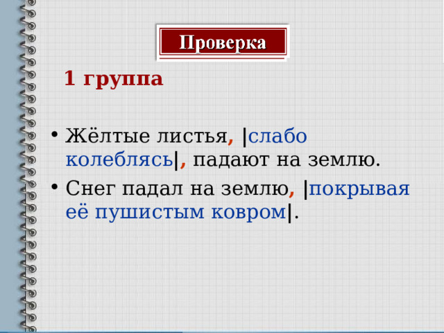  1 группа  Жёлтые листья ,  | слабо колеблясь | , падают на землю. Снег падал на землю ,  | покрывая её  пушистым ковром | .  