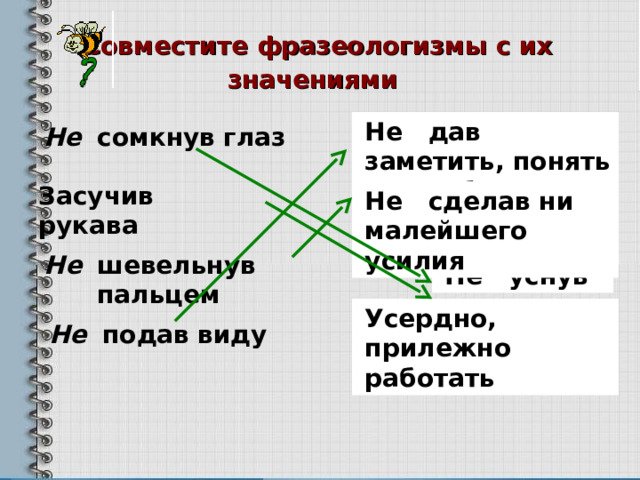 Совместите фразеологизмы с их значениями  Не дав заметить, понять что-либо Не сомкнув глаз Засучив рукава Не сделав ни малейшего усилия Не шевельнув пальцем Не уснув Усердно, прилежно работать Не подав виду 