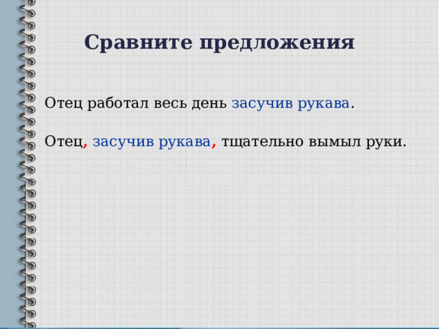 Сравните предложения Отец работал весь день засучив рукава . Отец ,  засучив рукава , тщательно вымыл руки. 