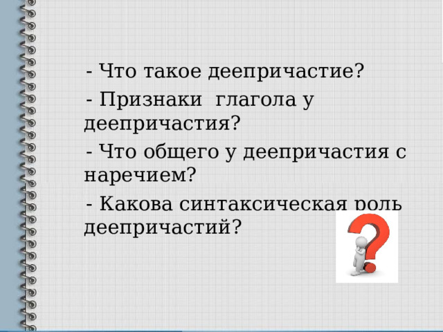  - Что такое деепричастие?  - Признаки глагола у деепричастия?  - Что общего у деепричастия с наречием?  - Какова синтаксическая роль деепричастий?  