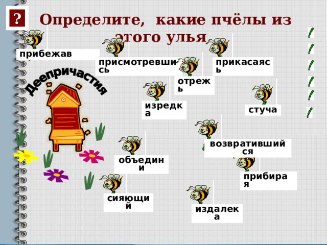 ? Определите, какие пчёлы из этого улья  прибежав присмотревшись прикасаясь отрежь изредка стуча возвратившийся объедини прибирая сияющий издалека 