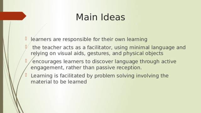 Main Ideas learners are responsible for their own learning  the teacher acts as a facilitator, using minimal language and relying on visual aids, gestures, and physical objects  encourages learners to discover language through active engagement, rather than passive reception. Learning is facilitated by problem solving involving the material to be learned 