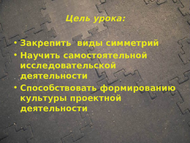 Цель урока: Закрепить виды симметрий Научить самостоятельной исследовательской деятельности Способствовать формированию культуры проектной деятельности 