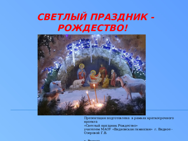 СВЕТЛЫЙ ПРАЗДНИК - РОЖДЕСТВО!   Презентация подготовлена в рамках краткосрочного проекта «Светлый праздник Рождество» учителем МАОУ «Видновская гимназия» г. Видное - Озеровой Г.В. г. Видное 2024г.  